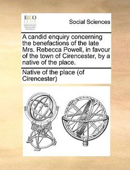 A candid enquiry concerning the benefactions of the late Mrs. Rebecca Powell, in favour of the town of Cirencester, by a native of the place.