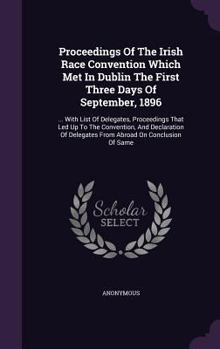 Proceedings of the Irish Race Convention Which Met in Dublin the First Three Days of September, 1896: ... with List of Delegates, Proceedings That Led Up to the Convention, and Declaration of Delegate