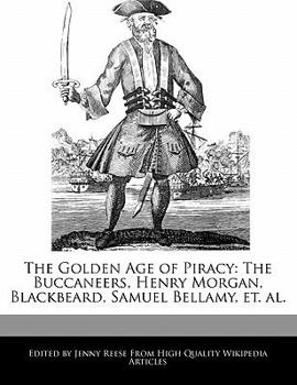 The Golden Age of Piracy : The Buccaneers, Henry Morgan, Blackbeard, Samuel Bellamy, et. Al