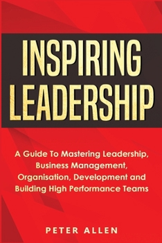 Paperback Inspiring Leadership: A Guide To Mastering Leadership, Business Management, Organisation, Development and Building High Performance Teams Book