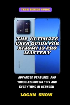 The Ultimate User Guide for Xiaomi 13 Pro Mastery: Advanced Features, and Troubleshooting tips and everything in between (Gadget Guru Guides) B0CP4BKQCC Book Cover