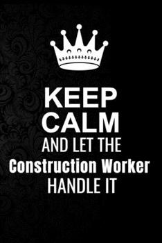 Keep Calm and Let the Construction Worker Handle It: 6*9 Inch 100 Pages Construction Worker Blanked Lined Journal / Notebooks as Gift for Your friend, coworker, Spouse, Dad Or Any Construction Worker