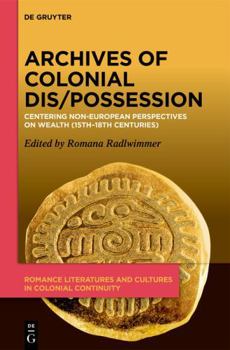 Archives of Colonial Dis/Possession: Centering Non-European Perspectives on Wealth (15th-18th Centuries) (Romance Literatures and Cultures in Colonial Continuity, 3)