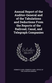 Hardcover Annual Report of the Auditor-General and of the Tabulations and Deductions from the Reports of the Railroad, Canal, and Telegraph Companies Book