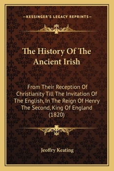 The History Of The Ancient Irish: From Their Reception Of Christianity Till The Invitation Of The English, In The Reign Of Henry The Second, King Of England