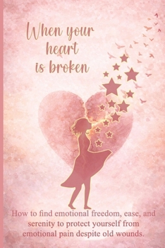 When your heart is broken: How to find emotional freedom, ease, and serenity to protect yourself from emotional pain despite old wounds.