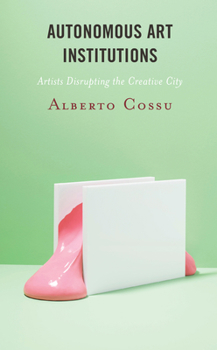 Hardcover Autonomous Art Institutions: Artists Disrupting the Creative City Book