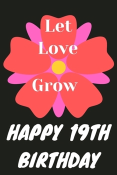 Let Love Grow Happy 19th Birthday: 19th Birthday Gift / Journal / Notebook / Diary / Unique Greeting & Birthday Card Alternative