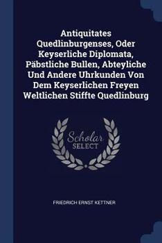 Antiquitates Quedlinburgenses, Oder Keyserliche Diplomata, P�bstliche Bullen, Abteyliche Und Andere Uhrkunden Von Dem Keyserlichen Freyen Weltlichen Stiffte Quedlinburg