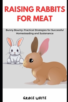 RAISING RABBITS FOR MEAT: Bunny Bounty: Practical Strategies for Successful Homesteading and Sustenance