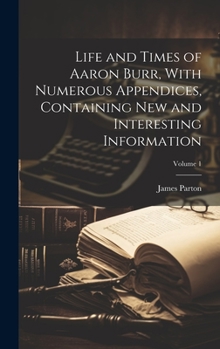 Hardcover Life and Times of Aaron Burr, With Numerous Appendices, Containing New and Interesting Information; Volume 1 Book