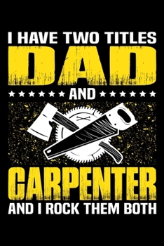 I Have Two Titles Dad And Carpenter And I Rock Them Both: Birthday, Retirement, Appreciation, Fathers Day Special Gift, Lined Notebook, 6 x 9 , 120 Pages