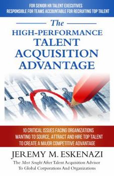 Paperback The High-Performance Talent Acquisition Advantage: 10 Critical Issues Facing Organizations Wanting to Source, Attract, and Hire Top Talent to Create a Major Competitive Advantage Book