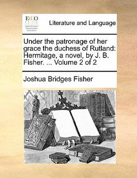 Under the patronage of her grace the duchess of Rutland: Hermitage, a novel, by J. B. Fisher. ... Volume 2 of 2