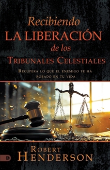 Recibiendo La Liberación De Los Tribunales Celestiales: Recupera Lo Que El Enemigo Te Ha Robado En Tu Vida (Receiving Deliverance from the Courts of Heaven) (Spanish Edition)
