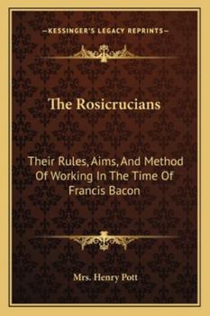 The Rosicrucians: Their Rules, Aims, And Method Of Working In The Time Of Francis Bacon