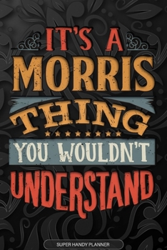 Its A Morris Thing You Wouldnt Understand: Morris Name Planner With Notebook Journal Calendar Personal Goals Password Manager & Much More, Perfect Gift For Morris