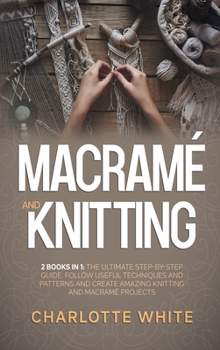 Hardcover Macrame and Knitting: 2 Books in 1: The Ultimate Step-by-Step Guide. Follow Useful Techniques and Patterns and Create Amazing Knitting and M Book