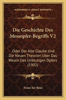 Paperback Die Geschichte Des Messopfer-Begriffs V2: Oder Der Alte Glaube Und Die Neuen Theorien Uber Das Wesen Des Unblutigen Opfers (1902) [German] Book