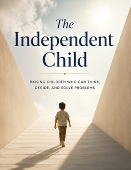 The Independent Child: Raising Children Who Can Think, Decide, and Solve Problems