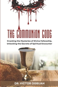 THE COMMUNION CODE: Cracking the Mysteries of Divine Fellowship, Unlocking the Secrets of Spiritual Encounter.