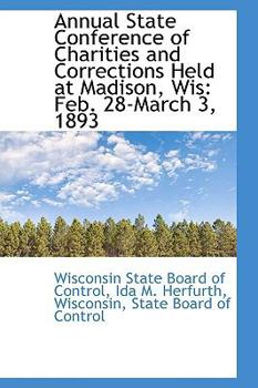 Annual State Conference of Charities and Corrections Held at Madison, Wis : Feb. 28-March 3 1893