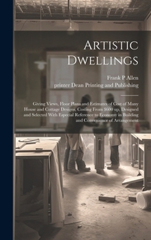Artistic Dwellings: Giving Views, Floor Plans and Estimates of Cost of Many House and Cottage Designs, Costing From $600 up, Designed and Selected ... in Building and Convenience of Arrangement