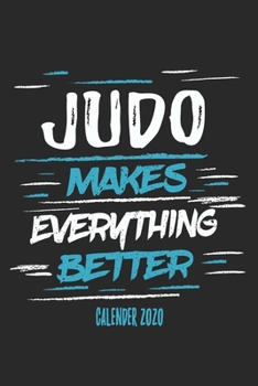 Judo Makes Everything Better Calender 2020: Funny Cool Judo Calender 2020 | Monthly & Weekly Planner - 6x9 - 128 Pages -  Cute Gift For Judo Fighters, Athletes, Fans, Clubs and Judo Coaches