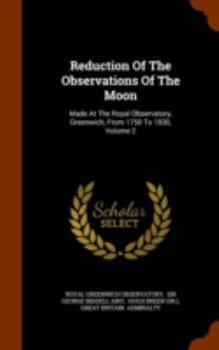 Hardcover Reduction Of The Observations Of The Moon: Made At The Royal Observatory, Greenwich, From 1750 To 1830, Volume 2 Book