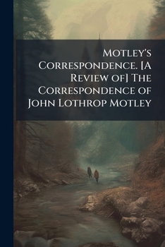 Motley's correspondence. [A review of] The correspondence of John Lothrop Motley