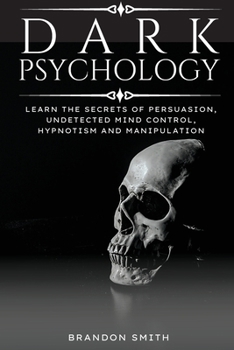 Dark Psychology: Learn The Secrets of Persuasion, Undetected Mind Control, Hypnotism and Manipulation