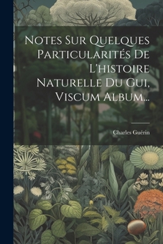 Notes Sur Quelques Particularit�s de l'Histoire Naturelle Du Gui, Viscum Album...