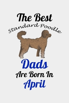 The Best Standard Poodle Dads Are Born In April: Unique Notebook Journal For Standard Poodle Owners and Lovers, Funny Birthday NoteBook Gift for ... Pages for College, School, Home  & Work .