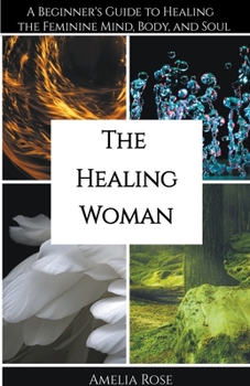 Paperback The Healing Woman: A Beginner's Guide to Healing the Feminine Mind, Body, and Soul Book