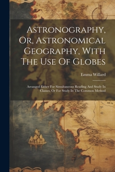Paperback Astronography, Or, Astronomical Geography, With The Use Of Globes: Arranged Either For Simultaneous Reading And Study In Classes, Or For Study In The Book