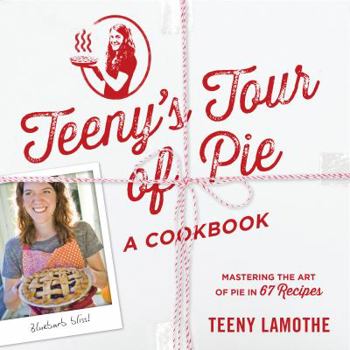 Teeny's Tour of Pie, a Cookbook: Mastering the Art of Pie in 67 Recipes