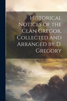 Paperback Historical Notices of the Clan Gregor, Collected and Arranged by D. Gregory Book