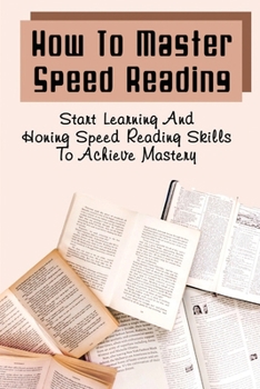 Paperback How To Master Speed Reading: Start Learning And Honing Speed Reading Skills To Achieve Mastery Book