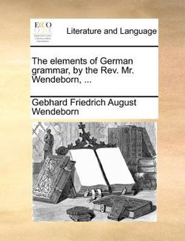 Paperback The Elements of German Grammar, by the REV. Mr. Wendeborn, ... Book