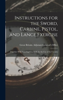 Hardcover Instructions for the Sword, Carbine, Pistol, and Lance Exercise: Together With Standing Gun Drill, for the Use of the Cavalry Book