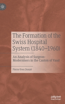 Hardcover The Formation of the Swiss Hospital System (1840-1960): An Analysis of Surgeon-Modernisers in the Canton of Vaud Book