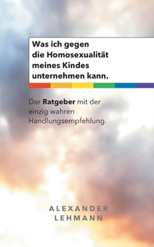 Was ich gegen die Homosexualit?t meines Kindes unternehmen kann.: Der Ratgeber mit der einzig wahren Handlungsempfehlung.