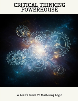 CRITICAL THINKING POWERHOUSE A Teen's Guide To Mastering Logic