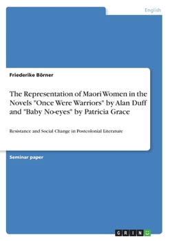 The Representation of Maori Women in the Novels Once Were Warriors by Alan Duff and Baby No-eyes by Patricia Grace: Resistance and Social Change in Postcolonial Literature