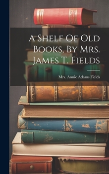 Hardcover A Shelf Of Old Books, By Mrs. James T. Fields Book