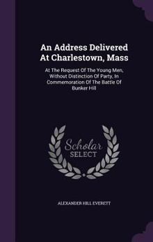 Hardcover An Address Delivered At Charlestown, Mass: At The Request Of The Young Men, Without Distinction Of Party, In Commemoration Of The Battle Of Bunker Hil Book