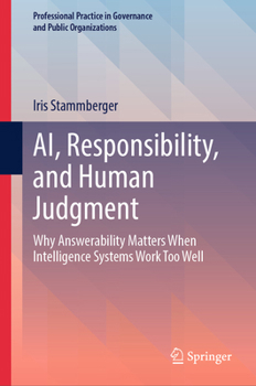 AI, Responsibility, and Human Judgment: Why Answerability Matters When Intelligence Systems Work Too Well (Professional Practice in Governance and Public Organizations)