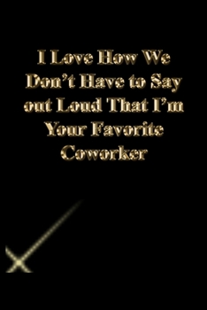 I Love How We Don't Have to Say out Loud That I'm Your Favorite Coworker: Lined Notebook / Journal Gift, 118 Pages, 6x9, Gold letters,Black cover, Matte Finish