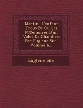 Paperback Martin, L'Enfant Trouv E Ou Les M Emoires D'Un Valet de Chambre: Par Euglene Sue, Volume 6... [French] Book