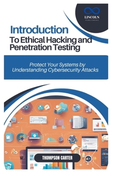 INTRODUCTION TO ETHICAL HACKING AND PENETRATION TESTING: Protect Your Systems by Understanding Cybersecurity Attacks